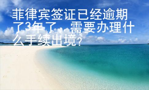 菲律賓簽證已經(jīng)逾期了3年了，需要辦理什么手續(xù)出境？