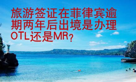 旅游簽證在菲律賓逾期兩年后出境是辦理OTL還是MR？