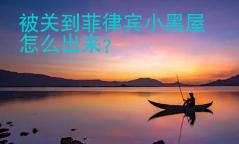 被關(guān)到菲律賓小黑屋怎么出來