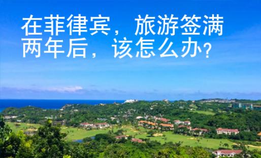 在菲律賓，旅游簽滿兩年后，該怎么辦？