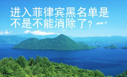 進(jìn)入菲律賓黑名單是不是不能消除了？