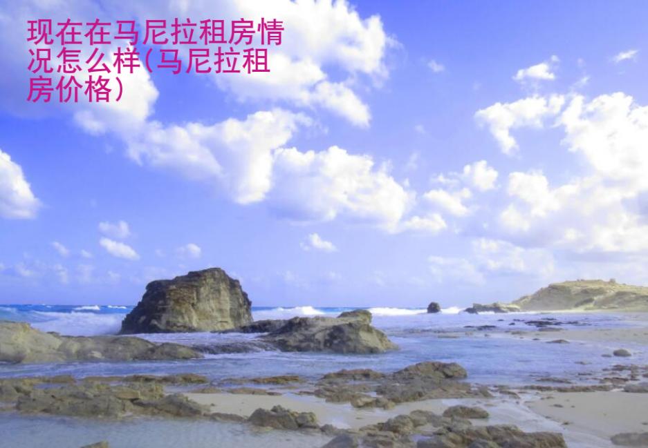 現(xiàn)在在<strong>馬尼</strong>拉租房情況怎么樣(馬尼拉租房價格)