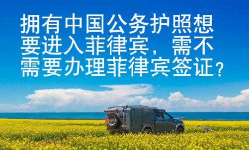 擁有中國(guó)公務(wù)護(hù)照想要進(jìn)入菲律賓，需不需要辦理菲律賓簽證？