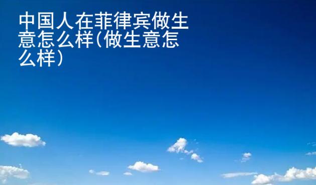 中國(guó)人在菲律賓做生意怎么樣(做生意怎么樣)