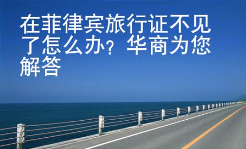 在菲律賓旅行證不見(jiàn)了怎么辦？華商為您解答