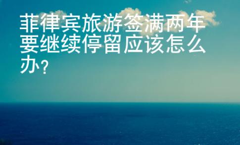 菲律賓旅游簽滿兩年要繼續(xù)停留應(yīng)該怎么辦？