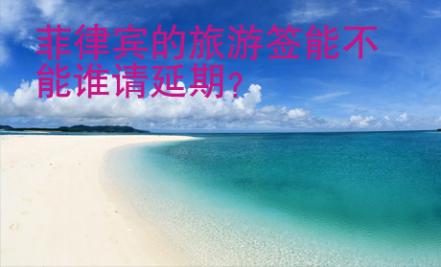 菲律賓的旅游簽?zāi)懿荒苷l請延期