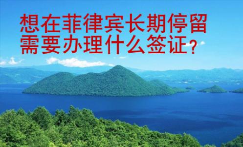 想在<strong>菲律賓</strong>長(zhǎng)期停留需要辦理什么簽證