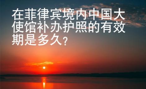 在菲律賓境內(nèi)中國大使館補辦護照的有效期是多久？