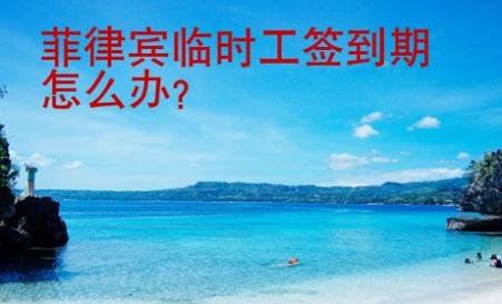 菲律賓臨時(shí)工簽到期怎么辦？