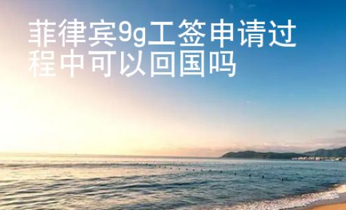 菲律賓9g工簽申請(qǐng)過程中可以<strong>回國</strong>嗎