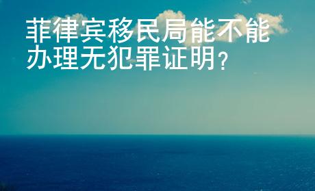 菲律賓移民局能不能辦理無(wú)犯罪證明？