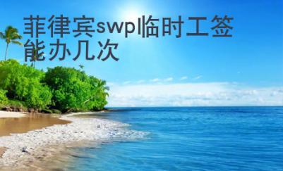 菲律賓swp臨時(shí)工簽?zāi)苻k幾次