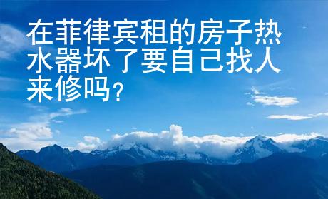 在菲律賓租的房子熱水器壞了要自己找人來修嗎？