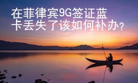 在菲律賓9G簽證藍(lán)卡丟失了該如何補(bǔ)辦？