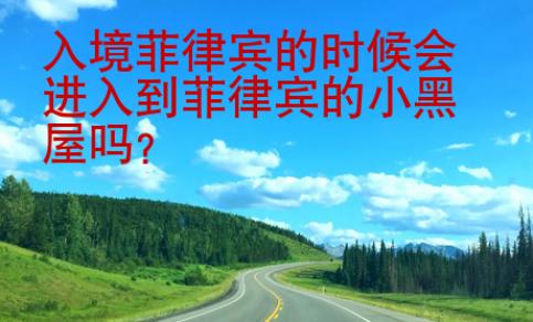 入境菲律賓的時候會進(jìn)入到菲律賓的小黑屋嗎？