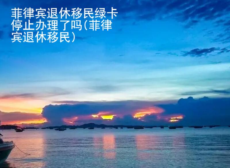菲律賓退休移民<strong>綠卡</strong>停止辦理了嗎(菲律賓退休移民)