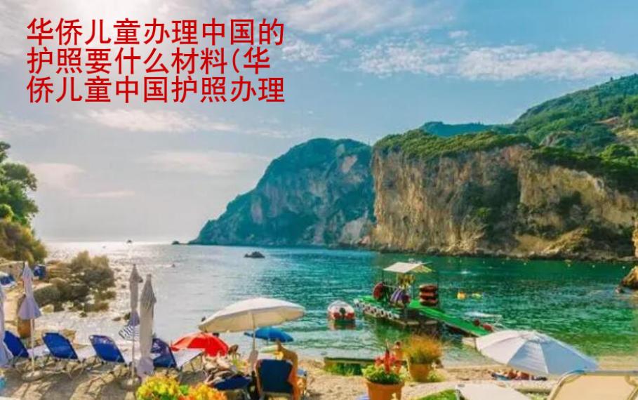 華僑兒童辦理中國(guó)的護(hù)照要什么材料(華僑兒童中國(guó)護(hù)照辦理材料)