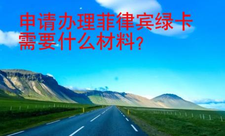 申請(qǐng)辦理<strong>菲律賓</strong>綠卡需要什么材料