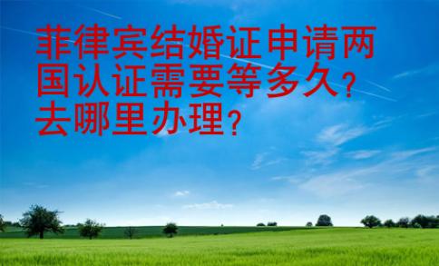 菲律賓結(jié)婚證申請兩國認(rèn)證需要等多久？去哪里辦理？