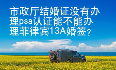 市政廳結(jié)婚證沒有辦理psa認(rèn)證能不能辦理菲律賓13A婚簽？