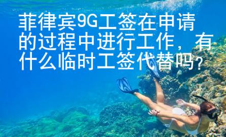 菲律賓9G工簽在申請(qǐng)的過(guò)程中進(jìn)行工作，有什么臨時(shí)工簽代替嗎？