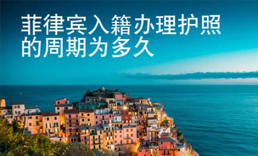 菲律賓入籍辦理護(hù)照的周期為多久