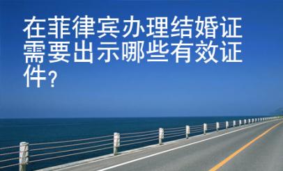 在菲律賓辦理結(jié)婚證需要<strong>出示</strong>哪些有效證件
