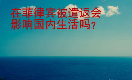 在菲律賓被遣返會(huì)<strong>影響</strong>國內(nèi)生活嗎