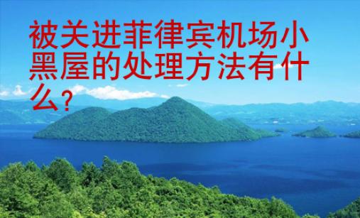 被關(guān)進(jìn)菲律賓機(jī)場小黑屋的處理方法有什么