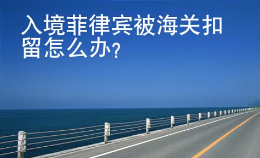 入境菲律賓被海關(guān)扣留怎么辦