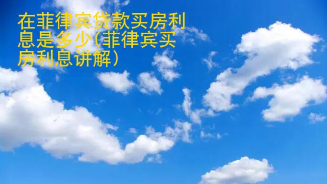 在菲律賓貸款買房利息是多少(菲律賓買房利息講解)
