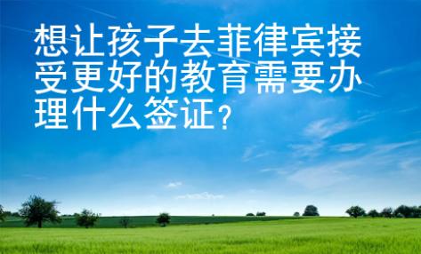 想讓孩子去菲律賓接受更好的教育需要辦理什么簽證？