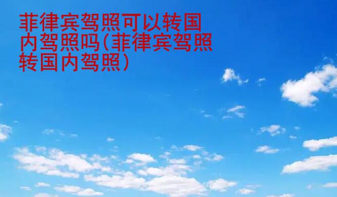 菲律賓駕照可以轉(zhuǎn)國內(nèi)駕照嗎(菲律賓駕照轉(zhuǎn)國內(nèi)駕照)