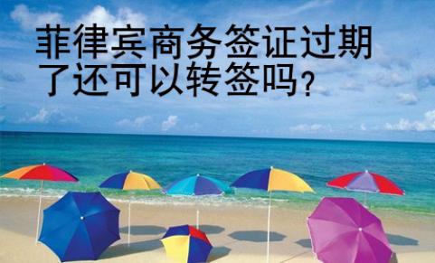 菲律賓商務(wù)簽證過期了還可以轉(zhuǎn)簽嗎