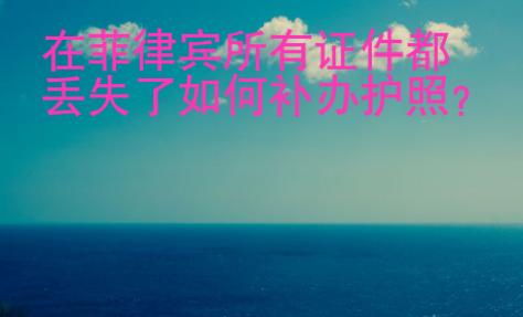 在菲律賓所有證件都丟失了如何補(bǔ)辦護(hù)照