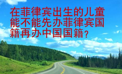 在菲律賓出生的兒童能不能先辦菲律賓國(guó)籍再辦中國(guó)國(guó)籍