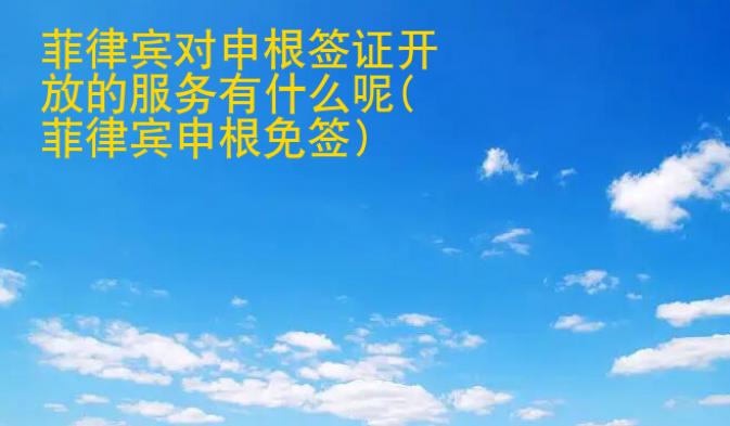 菲律賓對(duì)申根簽證開放的服務(wù)有什么呢(菲律賓申根免簽)