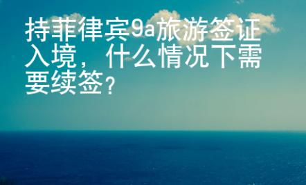 持菲律賓9a旅游簽證入境，什么情況下需要續(xù)簽？