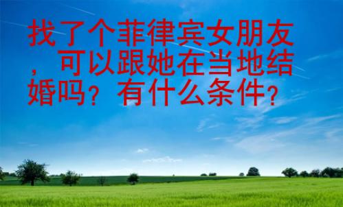 找了個菲律賓女朋友，可以跟她在當?shù)亟Y(jié)婚嗎？有什么條件？