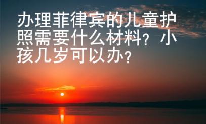 辦理菲律賓的兒童護(hù)照需要什么材料？小孩幾歲可以辦？