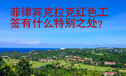 菲律賓克拉克紅色工簽有什么特別之處？