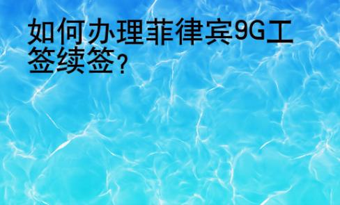 如何辦理菲律賓9G工簽續(xù)簽？