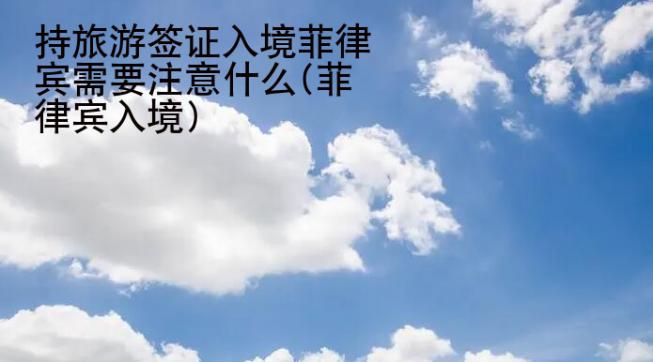 持旅游簽證入境菲律賓需要注意什么(菲律賓入境)