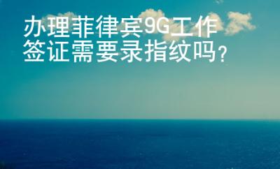 辦理菲律賓9G工作簽證需要錄指紋嗎？