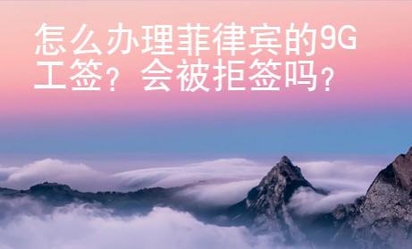 怎么辦理菲律賓的9G工簽？會(huì)被拒簽嗎？
