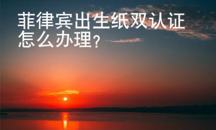 菲律賓出生紙雙認(rèn)證怎么辦理？