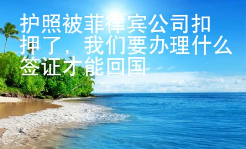 護(hù)照被菲律賓公司扣押了，我們要辦理什么簽證才能回國(guó)