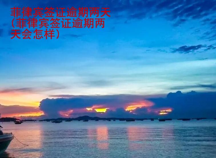 菲律賓簽證逾期兩天(菲律賓簽證逾期兩天會(huì)怎樣)
