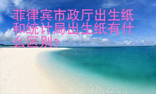 菲律賓市政廳出生紙和統(tǒng)計(jì)局出生紙有什么區(qū)別